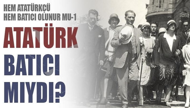 Hem Atatürkçü hem Batıcı olunur mu 1: Atatürk Batıcı mıydı?