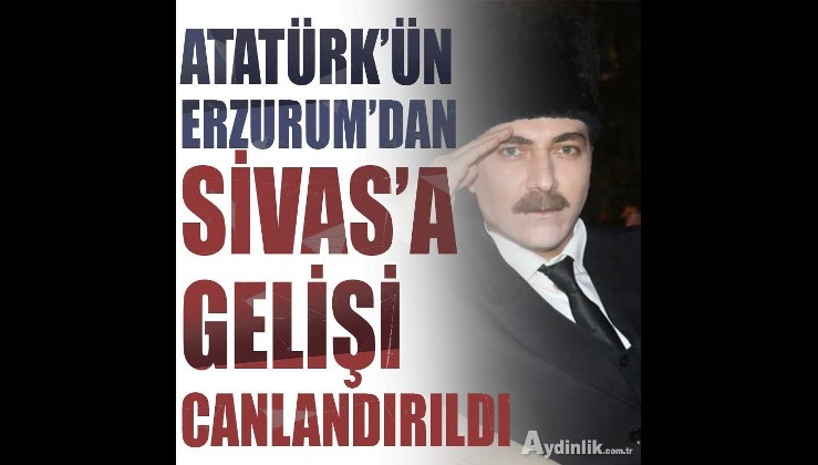 Atatürk'ün Erzurum'dan Sivas'a gelişi canlandırıldı