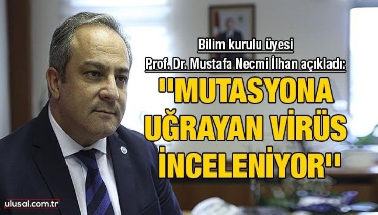 Bilim kurulu üyesi Prof. Dr. Mustafa Necmi İlhan açıkladı: ''Mutasyona uğrayan virüs inceleniyor''