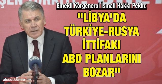 Emekli Korgeneral İsmail Hakkı Pekin: ''Libya'da TürkiyeRusya ittifakı ABD planlarını bozar''