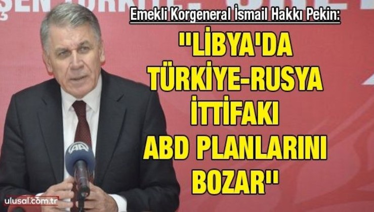Emekli Korgeneral İsmail Hakkı Pekin: ''Libya'da Türkiye-Rusya ittifakı ABD planlarını bozar''
