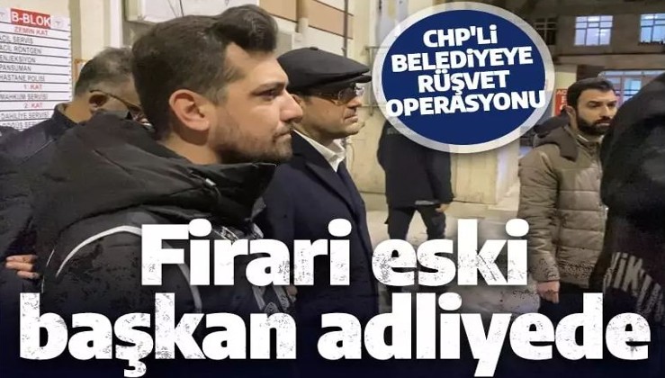 CHP'li belediyeye rüşvet operasyonunda yeni gelişme! Firari eski başkan adliyede