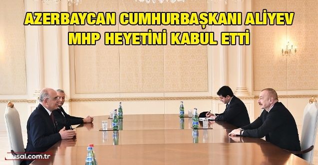 Azerbaycan Cumhurbaşkanı Aliyev MHP heyetini kabul etti