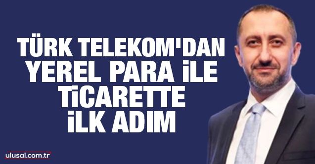 Türk Telekom'dan yerel para ile ticarette ilk adım