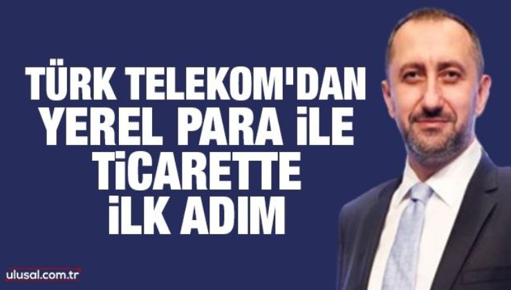 Türk Telekom'dan yerel para ile ticarette ilk adım