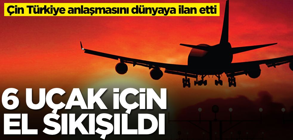 Çin Türkiye anlaşmasını dünyaya ilan etti: 6 uçak göndereceğiz