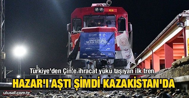 Türkiye'den Çin'e ihracat yükü taşıyan ilk tren Kazakistan'a vardı