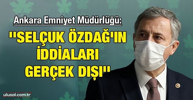 Ankara Emniyet Müdürlüğü: ''Selçuk Özdağ'ın iddiaları gerçek dışı''