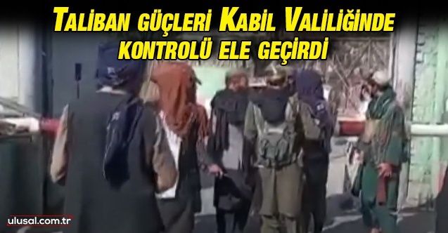 Taliban güçleri Kabil Valiliğinde kontrolü ele geçirdi