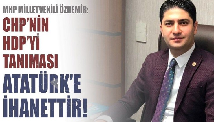 MHP Milletvekili Özdemir: CHP'nin, HDP'yi meşru görmesi Atatürk'e ihanettir!