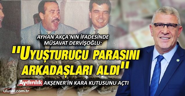 Özel Timci Ayhan Akça'nın ifadesinde Müsavat Dervişoğlu: ''Uyuşturucu parasını arkadaşları aldı''