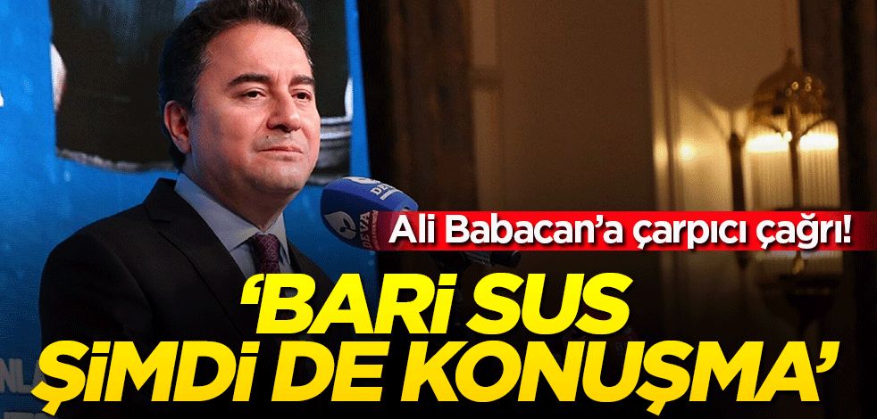 Ali Babacan'a çarpıcı çağrı: Bari sus, şimdi de konuşma!