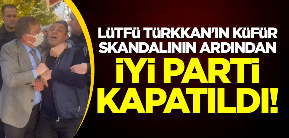 Lütfü Türkkan'ın küfür skandalını savunan İYİ Parti kapatıldı!