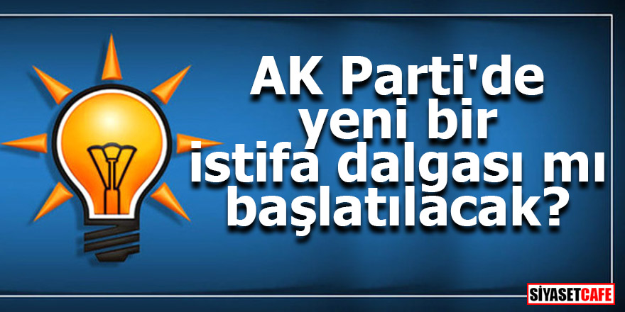 AKP'de yeni bir istifa dalgası mı başlatılacak?