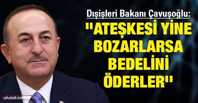 Dışişleri Bakanı Çavuşoğlu: ''Ateşkesi yine bozarlarsa bedelini öderler''