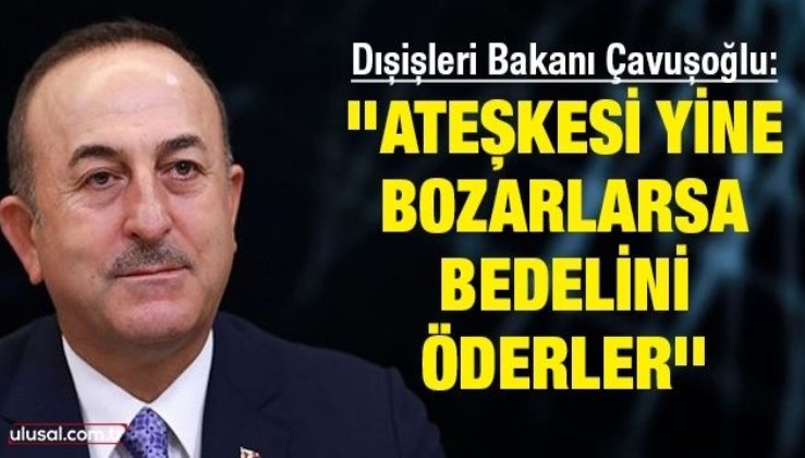 Dışişleri Bakanı Çavuşoğlu: ''Ateşkesi yine bozarlarsa bedelini öderler''