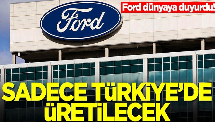 Ford dünyaya duyurdu! Sadece Türkiye'de üretme kararı aldık