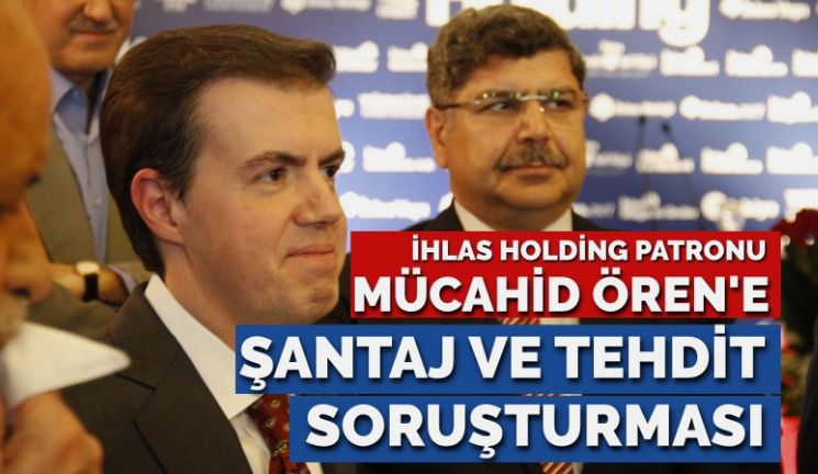 İhlas Holding’in patronu Mücahid Ören hakkında ‘tehdit, şantaj ve iftira’ soruşturması