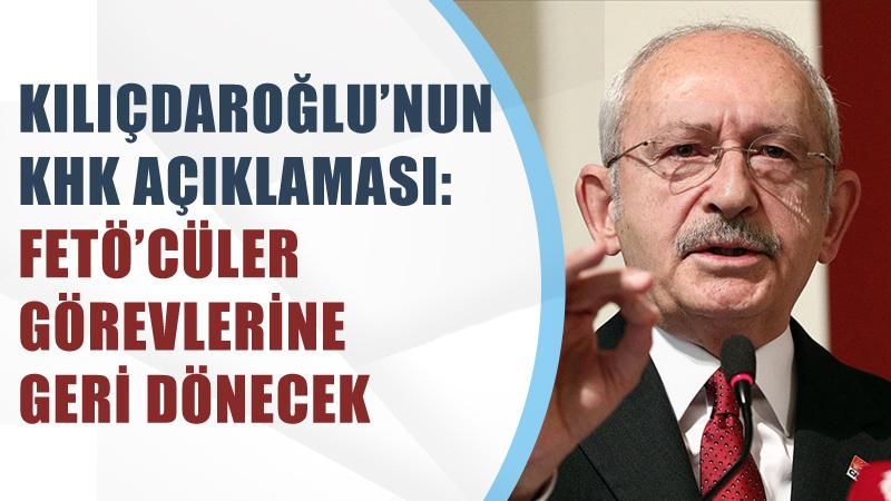 Kılıçdaroğlu’nun KHK açıklaması:FETÖ’cüler görevlerine geri dönecek