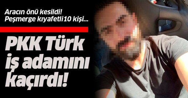 PKK Türk iş adamını kaçırdı, fidye isteyip işkence yaptı!.