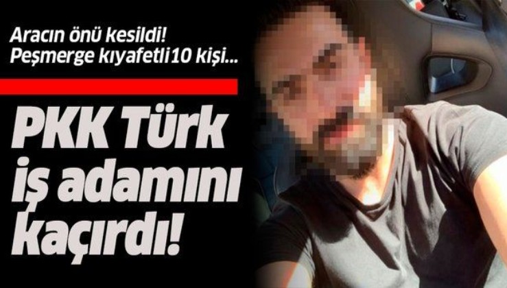 PKK Türk iş adamını kaçırdı, fidye isteyip işkence yaptı!.