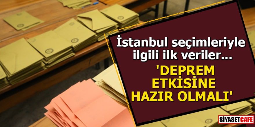 İstanbul seçimleriyle ilgili ilk veriler...  'Deprem etkisine herkes hazır olmalı'