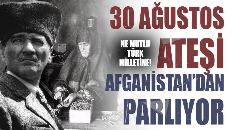 Ne mutlu Türk milletine: 30 Ağustos Ateşi Afganistan’dan Parlıyor