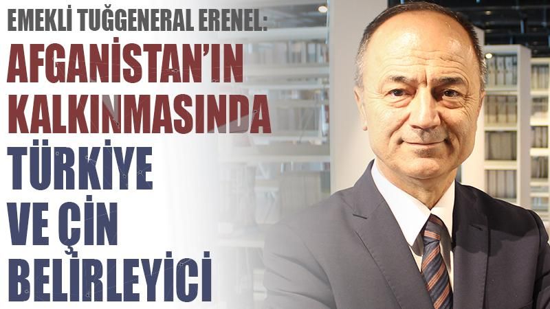 Emekli Tuğgeneral Erenel: Afganistan'ın kalkınmasında Türkiye ve Çin belirleyici