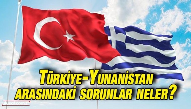 Türkiye-Yunanistan arasındaki sorunlar neler?