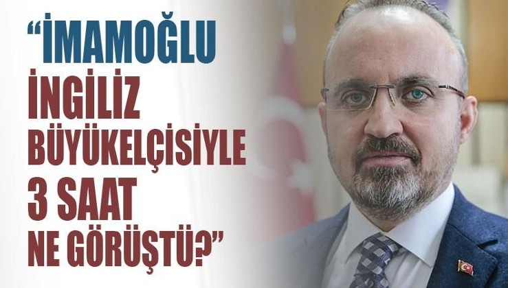 AK Parti Grup Başkanvekili Turan: İmamoğlu İngiliz Büyükelçisi ile 3 saat ne görüştü?