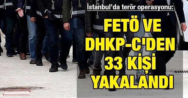 İstanbul'da terör operasyonu: FETÖ ve DHKPC'den 33 kişi yakalandı