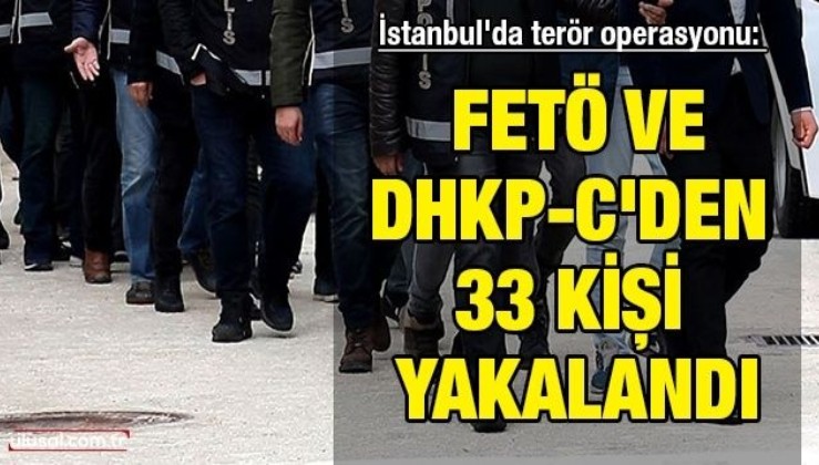 İstanbul'da terör operasyonu: FETÖ ve DHKP-C'den 33 kişi yakalandı