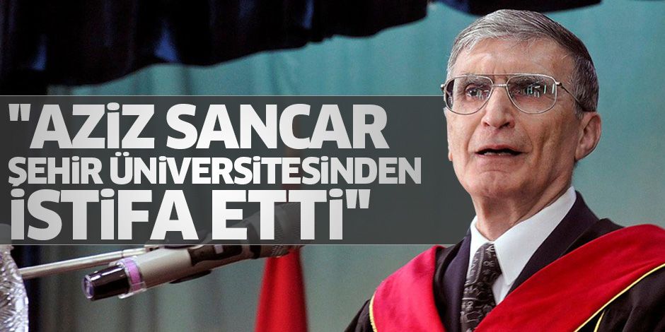 Aziz Sancar Şehir Üniversitesi'nden istifa etti