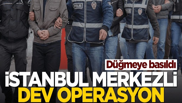 Düğmeye basıldı! İstanbul merkezli dev operasyon