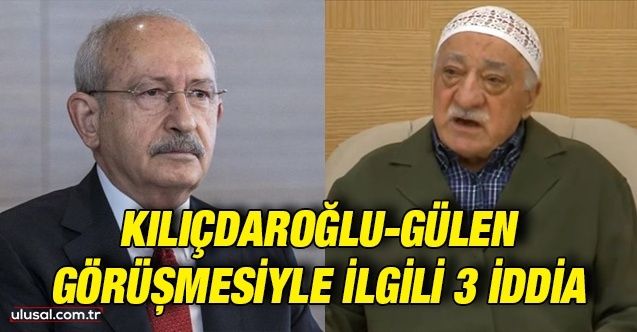 KılıçdaroğluGülen görüşmesiyle ilgili 3 iddia: Kemal Kılıçdaroğlu, Fethullah Gülen ile nasıl görüştü?