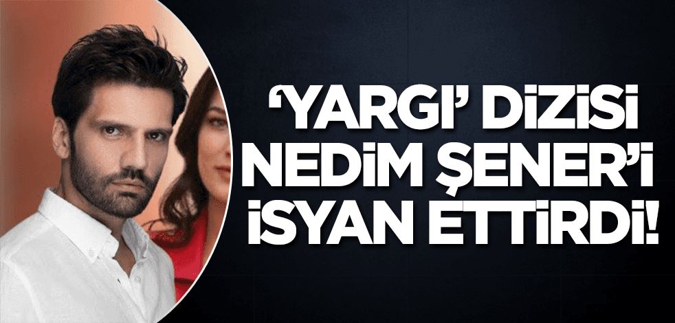 'Yargı' dizisi Nedim Şener'i isyan ettirdi!