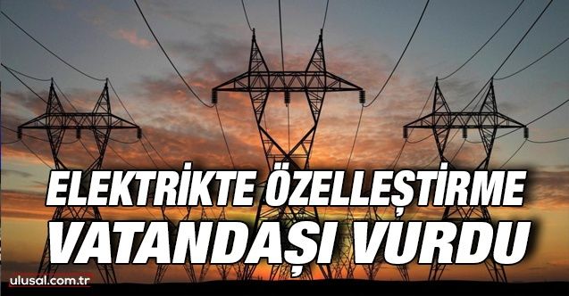 Elektrikte özelleştirme vatandaşı vurdu