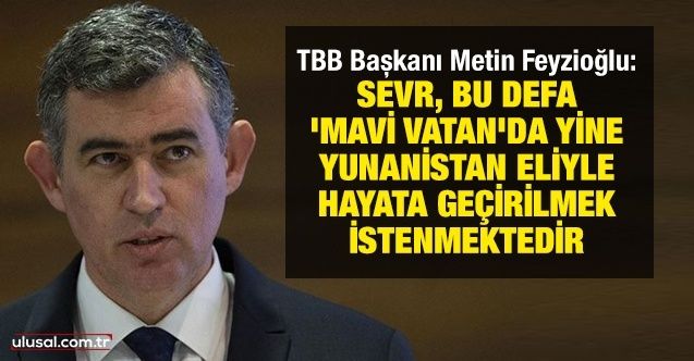 TBB Başkanı Metin Feyzioğlu: Sevr, bu defa 'Mavi Vatan'da yine Yunanistan eliyle hayata geçirilmek istenmektedir