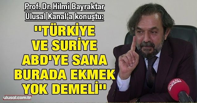Prof. Dr. Hilmi Bayraktar Ulusal Kanal'a konuştu: ''Türkiye ve Suriye, ABD'ye sana burada ekmek yok demeli''
