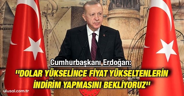 Cumhurbaşkanı Erdoğan: ''Dolar yükselince fiyat yükseltenlerin indirim yapmasını bekliyoruz''