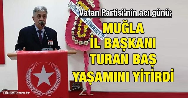 Vatan Partisi'nin acı günü: Muğla İl Başkanı Turan Baş yaşamını yitirdi