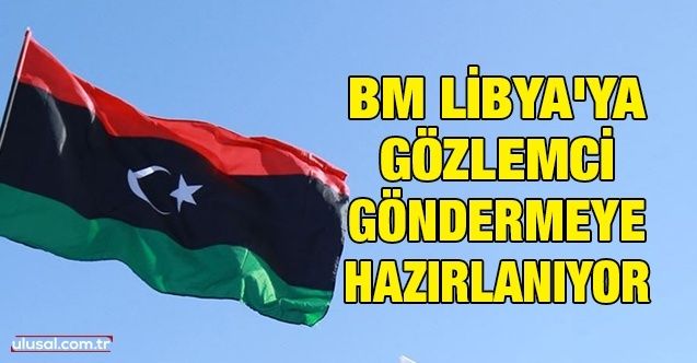 BM Libya'ya gözlemci göndermeye hazırlanıyor