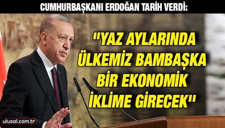Cumhurbaşkanı Erdoğan tarih verdi: ''Yaz aylarında ülkemiz bambaşka bir ekonomik iklime girecek''