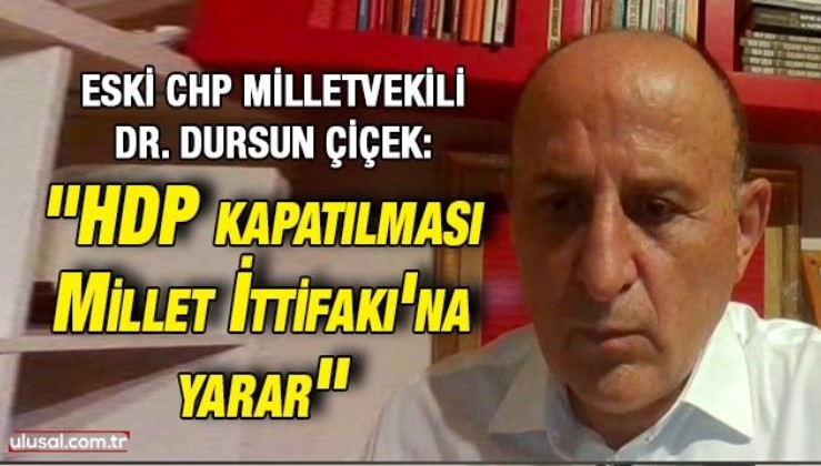 Eski CHP Milletvekili Dr. Dursun Çiçek: ''HDP kapatılması Millet İttifakı'na yarar''