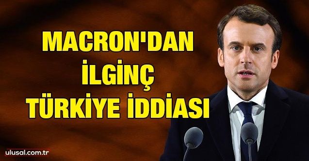 Macron'dan ilginç Türkiye iddiası