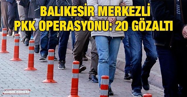 Balıkesir merkezli PKK operasyonu: 20 gözaltı