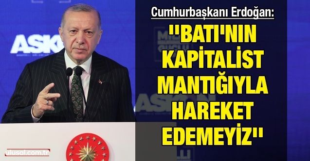 Cumhurbaşkanı Erdoğan: ''Batı'nın kapitalist mantığıyla hareket edemeyiz''