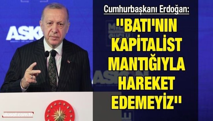 Cumhurbaşkanı Erdoğan: ''Batı'nın kapitalist mantığıyla hareket edemeyiz''