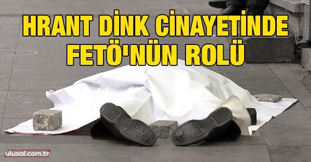 Hrant Dink cinayetinde FETÖ'nün rolü