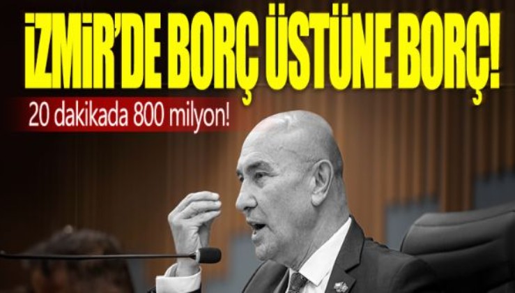 İzmir'de borç borç üstüne! 20 dakikada 800 milyon borç